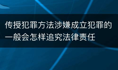 传授犯罪方法涉嫌成立犯罪的一般会怎样追究法律责任