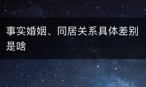 事实婚姻、同居关系具体差别是啥