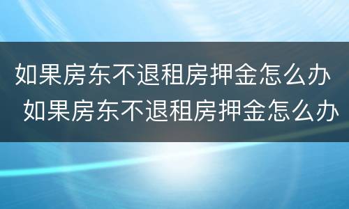 如果房东不退租房押金怎么办 如果房东不退租房押金怎么办呢