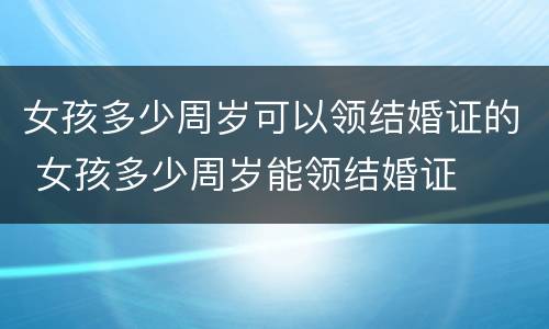 女孩多少周岁可以领结婚证的 女孩多少周岁能领结婚证