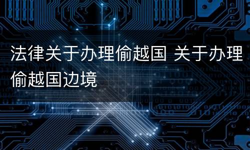 法律关于办理偷越国 关于办理偷越国边境