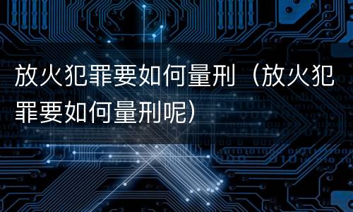 放火犯罪要如何量刑（放火犯罪要如何量刑呢）