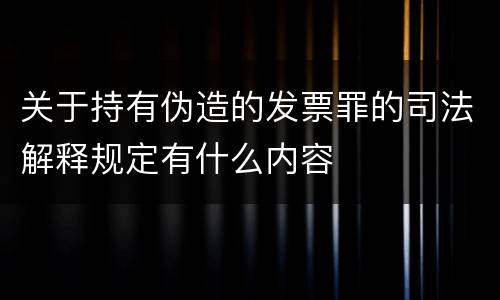 关于持有伪造的发票罪的司法解释规定有什么内容