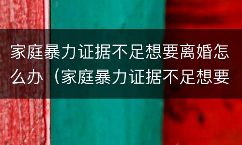 家庭暴力证据不足想要离婚怎么办（家庭暴力证据不足想要离婚怎么办呢）
