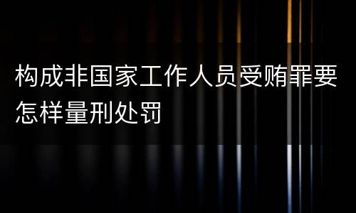 构成非国家工作人员受贿罪要怎样量刑处罚