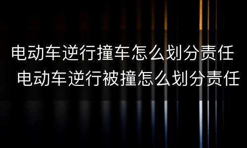电动车逆行撞车怎么划分责任 电动车逆行被撞怎么划分责任