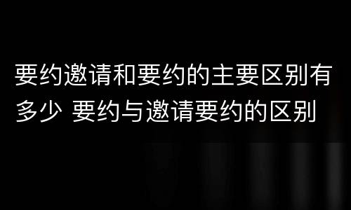 要约邀请和要约的主要区别有多少 要约与邀请要约的区别