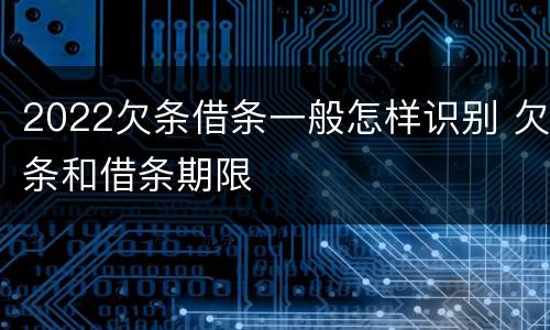 2022欠条借条一般怎样识别 欠条和借条期限