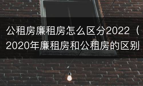 公租房廉租房怎么区分2022（2020年廉租房和公租房的区别）