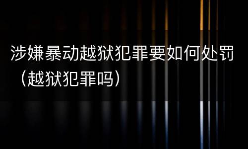 涉嫌暴动越狱犯罪要如何处罚（越狱犯罪吗）