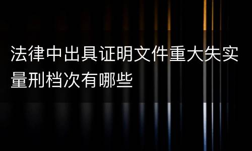 法律中出具证明文件重大失实量刑档次有哪些