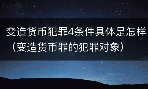 变造货币犯罪4条件具体是怎样（变造货币罪的犯罪对象）