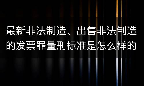 最新非法制造、出售非法制造的发票罪量刑标准是怎么样的