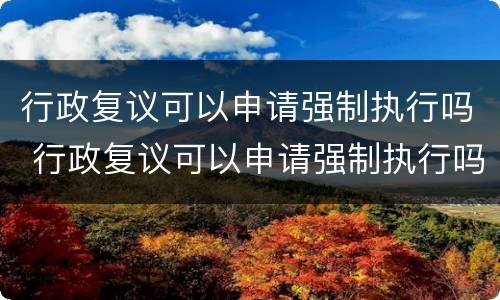 行政复议可以申请强制执行吗 行政复议可以申请强制执行吗