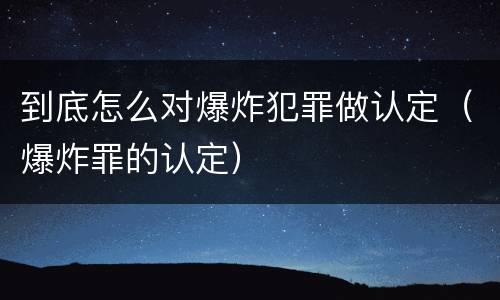 到底怎么对爆炸犯罪做认定（爆炸罪的认定）