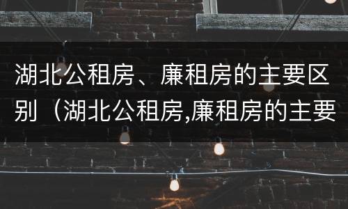 湖北公租房、廉租房的主要区别（湖北公租房,廉租房的主要区别是什么）