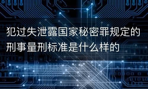 犯过失泄露国家秘密罪规定的刑事量刑标准是什么样的