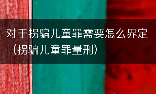 对于拐骗儿童罪需要怎么界定（拐骗儿童罪量刑）