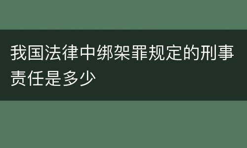 我国法律中绑架罪规定的刑事责任是多少