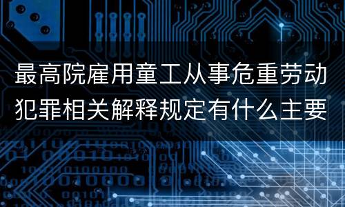 最高院雇用童工从事危重劳动犯罪相关解释规定有什么主要内容