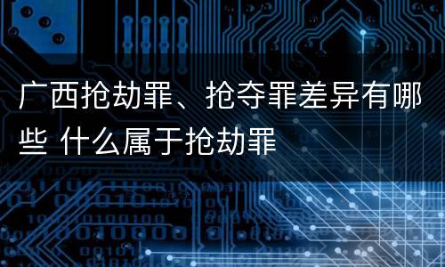 广西抢劫罪、抢夺罪差异有哪些 什么属于抢劫罪