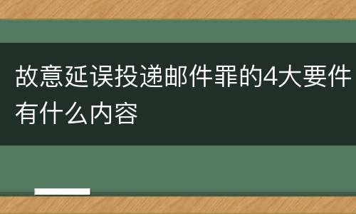 故意延误投递邮件罪的4大要件有什么内容