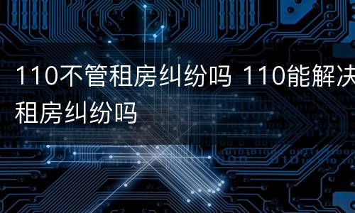 110不管租房纠纷吗 110能解决租房纠纷吗