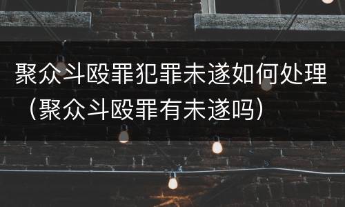 聚众斗殴罪犯罪未遂如何处理（聚众斗殴罪有未遂吗）