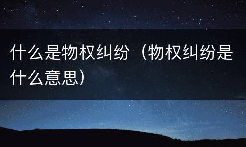 什么是物权纠纷（物权纠纷是什么意思）