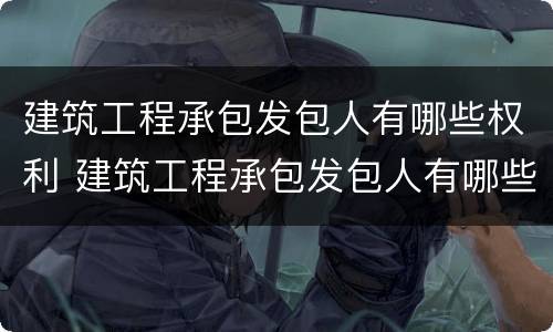 建筑工程承包发包人有哪些权利 建筑工程承包发包人有哪些权利呢