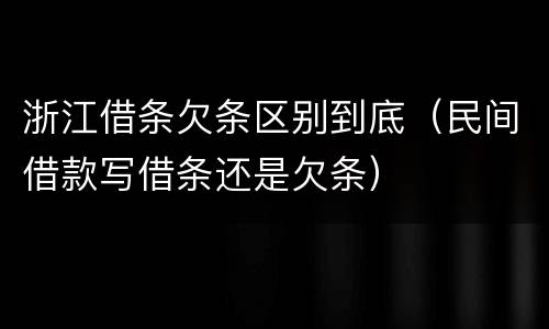 浙江借条欠条区别到底（民间借款写借条还是欠条）