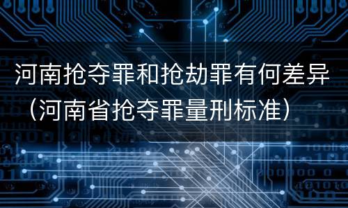 河南抢夺罪和抢劫罪有何差异（河南省抢夺罪量刑标准）