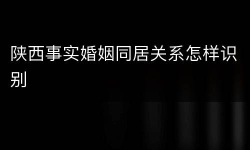 陕西事实婚姻同居关系怎样识别