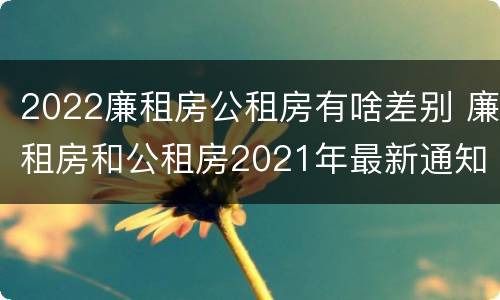 2022廉租房公租房有啥差别 廉租房和公租房2021年最新通知