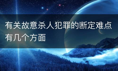 有关故意杀人犯罪的断定难点有几个方面