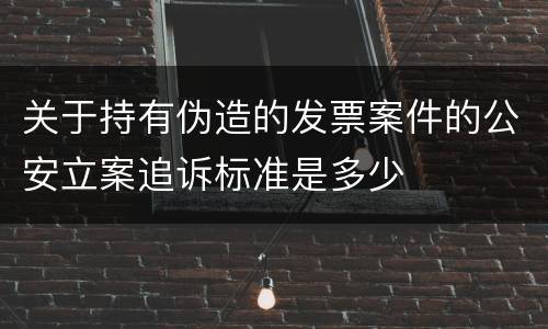 关于持有伪造的发票案件的公安立案追诉标准是多少