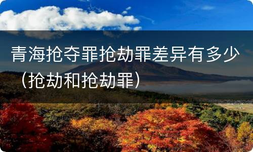 青海抢夺罪抢劫罪差异有多少（抢劫和抢劫罪）