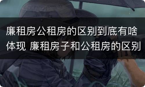 廉租房公租房的区别到底有啥体现 廉租房子和公租房的区别