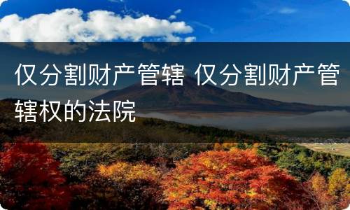 仅分割财产管辖 仅分割财产管辖权的法院