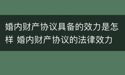 婚内财产协议具备的效力是怎样 婚内财产协议的法律效力