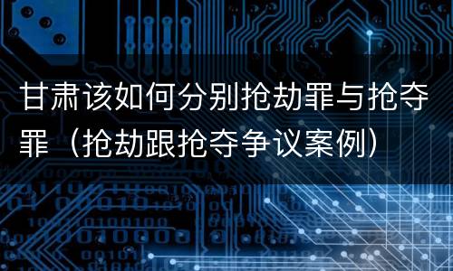 甘肃该如何分别抢劫罪与抢夺罪（抢劫跟抢夺争议案例）