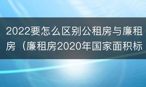 2022要怎么区别公租房与廉租房（廉租房2020年国家面积标准）