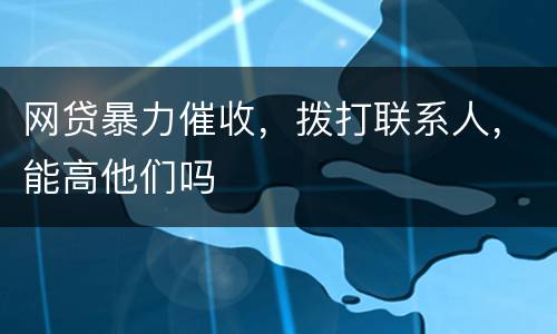 网贷暴力催收，拨打联系人，能高他们吗