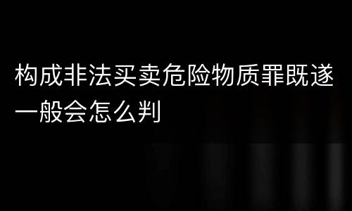 构成非法买卖危险物质罪既遂一般会怎么判