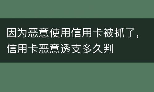 因为恶意使用信用卡被抓了，信用卡恶意透支多久判