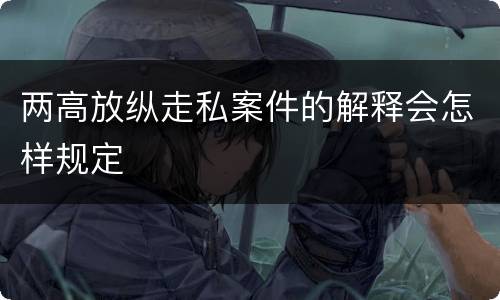 两高放纵走私案件的解释会怎样规定