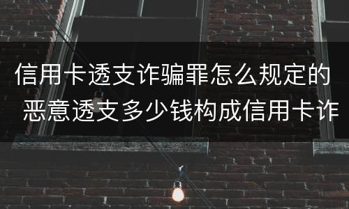 信用卡透支诈骗罪怎么规定的 恶意透支多少钱构成信用卡诈骗罪