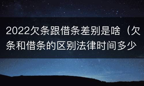 2022欠条跟借条差别是啥(欠条和借条的区别法律时间多少年)