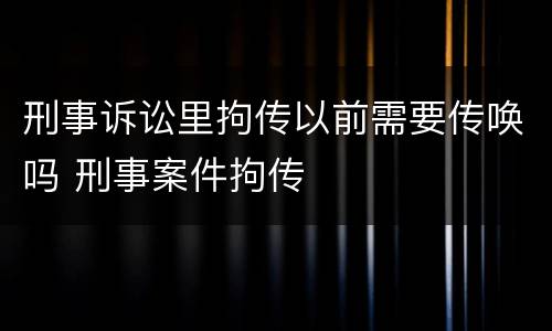 刑事诉讼里拘传以前需要传唤吗 刑事案件拘传