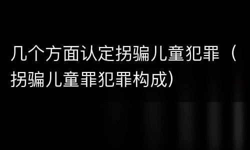 几个方面认定拐骗儿童犯罪（拐骗儿童罪犯罪构成）